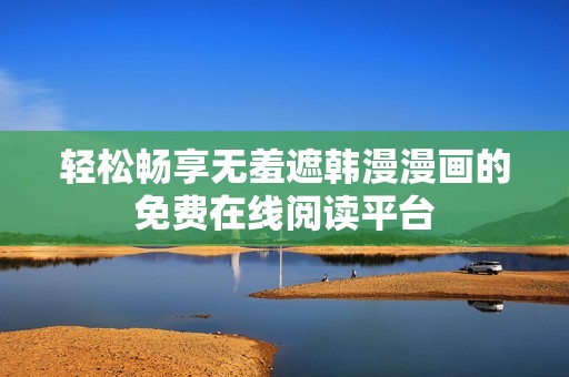轻松畅享无羞遮韩漫漫画的免费在线阅读平台