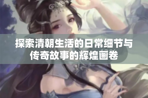 探索清朝生活的日常细节与传奇故事的辉煌画卷