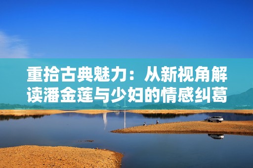 重拾古典魅力：从新视角解读潘金莲与少妇的情感纠葛