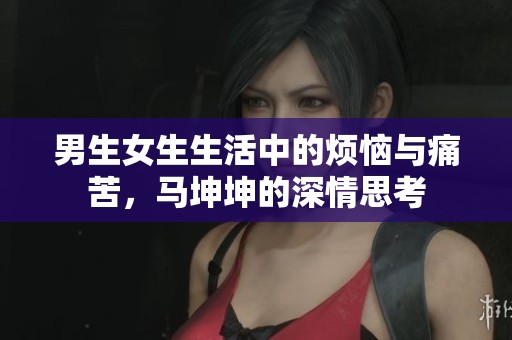 男生女生生活中的烦恼与痛苦，马坤坤的深情思考