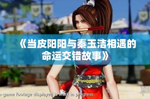 《当皮阳阳与秦玉洁相遇的命运交错故事》