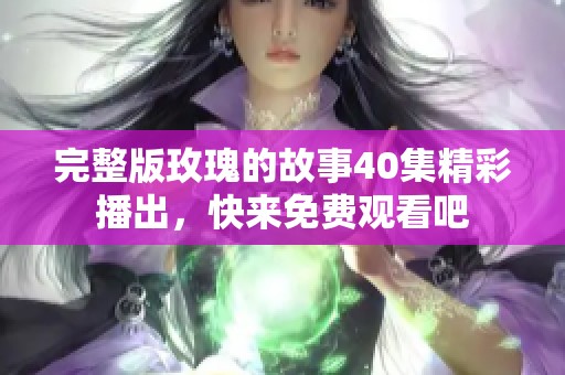 完整版玫瑰的故事40集精彩播出，快来免费观看吧