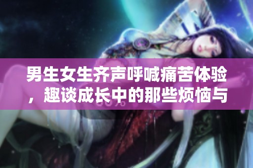 男生女生齐声呼喊痛苦体验，趣谈成长中的那些烦恼与欢笑