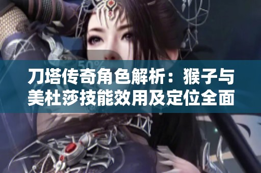 刀塔传奇角色解析：猴子与美杜莎技能效用及定位全面对比分析