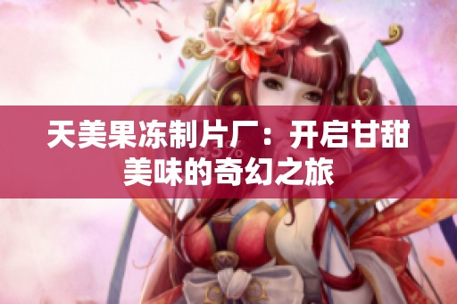 天美果冻制片厂：开启甘甜美味的奇幻之旅