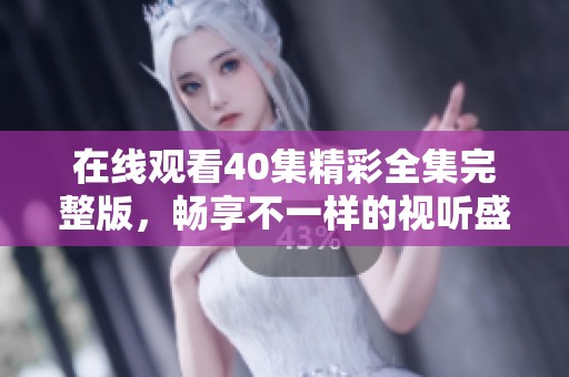 在线观看40集精彩全集完整版，畅享不一样的视听盛宴