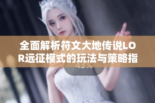 全面解析符文大地传说LOR远征模式的玩法与策略指南
