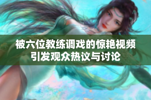 被六位教练调戏的惊艳视频引发观众热议与讨论