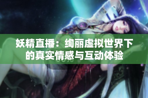 妖精直播：绚丽虚拟世界下的真实情感与互动体验