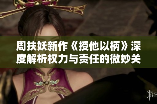 周扶妖新作《授他以柄》深度解析权力与责任的微妙关系