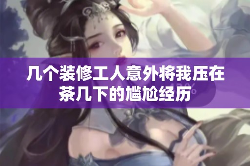 几个装修工人意外将我压在茶几下的尴尬经历