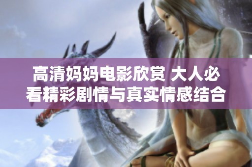 高清妈妈电影欣赏 大人必看精彩剧情与真实情感结合