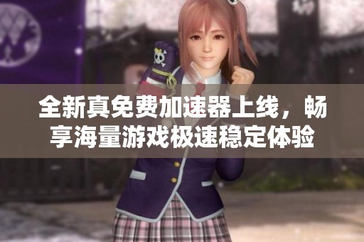 全新真免费加速器上线，畅享海量游戏极速稳定体验