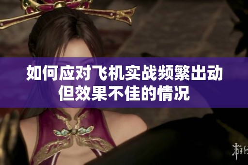 如何应对飞机实战频繁出动但效果不佳的情况