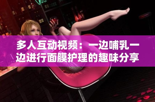 多人互动视频：一边哺乳一边进行面膜护理的趣味分享