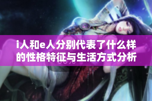 i人和e人分别代表了什么样的性格特征与生活方式分析