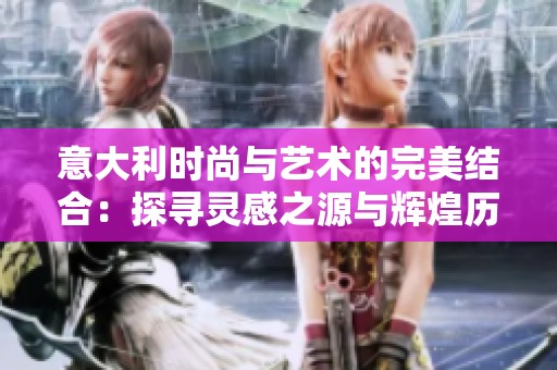 意大利时尚与艺术的完美结合：探寻灵感之源与辉煌历史