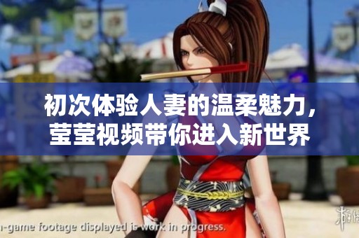 初次体验人妻的温柔魅力，莹莹视频带你进入新世界