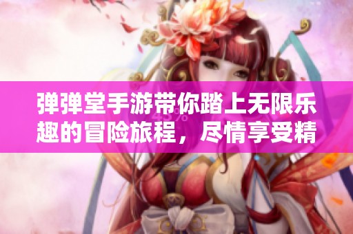 弹弹堂手游带你踏上无限乐趣的冒险旅程，尽情享受精彩挑战
