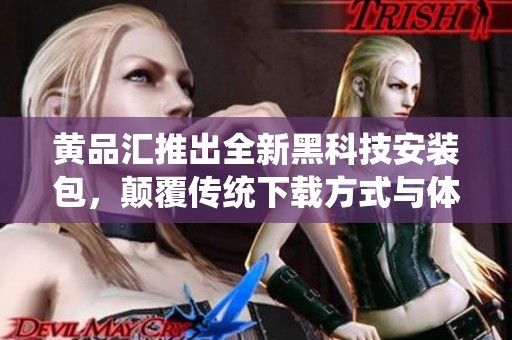 黄品汇推出全新黑科技安装包，颠覆传统下载方式与体验