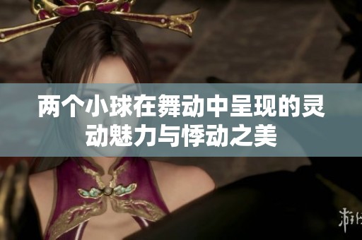 两个小球在舞动中呈现的灵动魅力与悸动之美