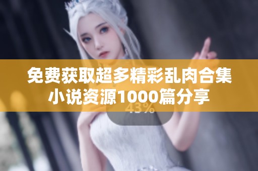 免费获取超多精彩乱肉合集小说资源1000篇分享