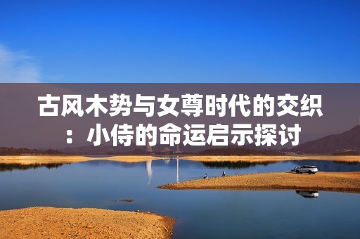 古风木势与女尊时代的交织：小侍的命运启示探讨