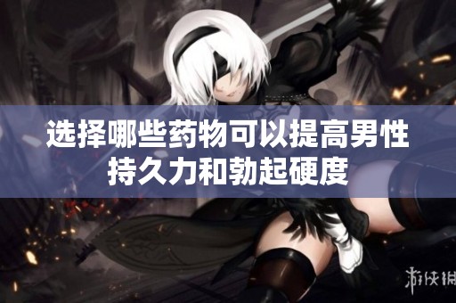 选择哪些药物可以提高男性持久力和勃起硬度