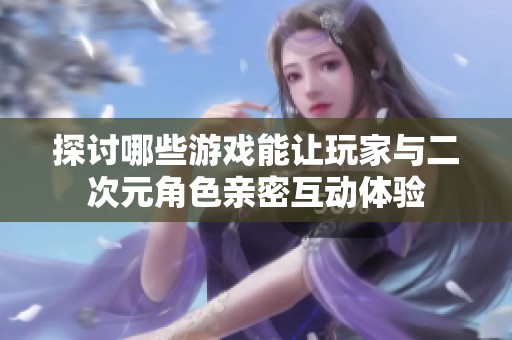 探讨哪些游戏能让玩家与二次元角色亲密互动体验