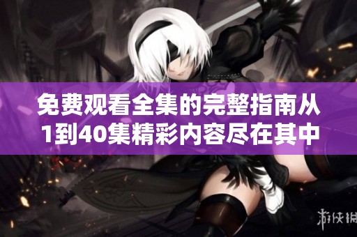 免费观看全集的完整指南从1到40集精彩内容尽在其中