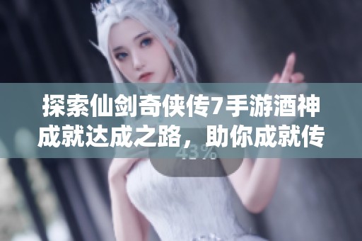 探索仙剑奇侠传7手游酒神成就达成之路，助你成就传奇仙途