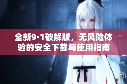 全新9·1破解版，无风险体验的安全下载与使用指南