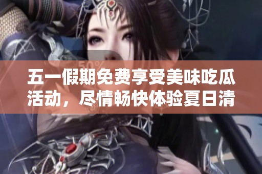 五一假期免费享受美味吃瓜活动，尽情畅快体验夏日清凉滋味