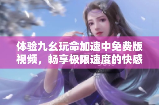 体验九幺玩命加速中免费版视频，畅享极限速度的快感与乐趣