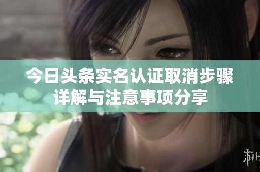 今日头条实名认证取消步骤详解与注意事项分享