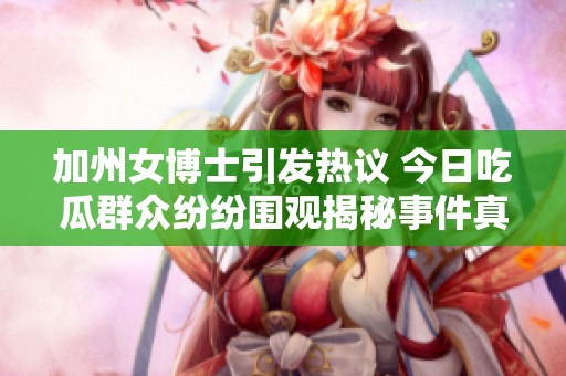加州女博士引发热议 今日吃瓜群众纷纷围观揭秘事件真相