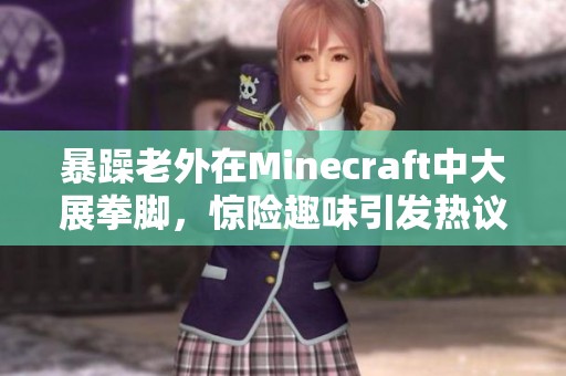 暴躁老外在Minecraft中大展拳脚，惊险趣味引发热议