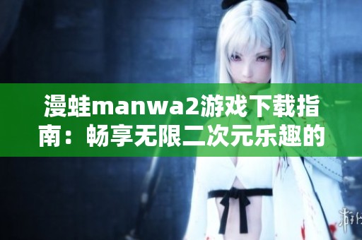 漫蛙manwa2游戏下载指南：畅享无限二次元乐趣的秘籍