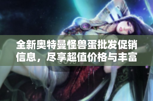 全新奥特曼怪兽蛋批发促销信息，尽享超值价格与丰富选择
