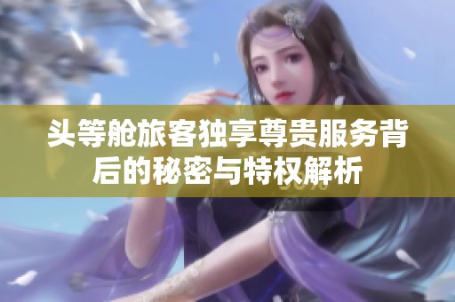 头等舱旅客独享尊贵服务背后的秘密与特权解析
