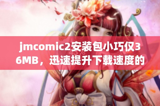 jmcomic2安装包小巧仅36MB，迅速提升下载速度的加速器推荐
