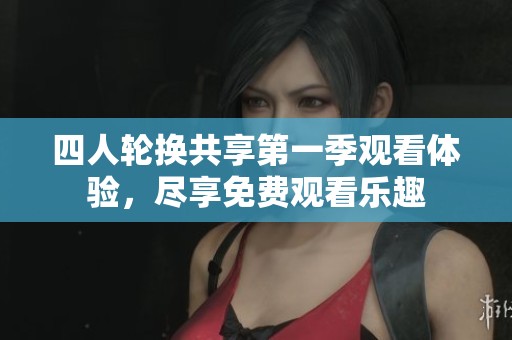 四人轮换共享第一季观看体验，尽享免费观看乐趣