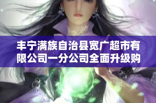 丰宁满族自治县宽广超市有限公司一分公司全面升级购物体验