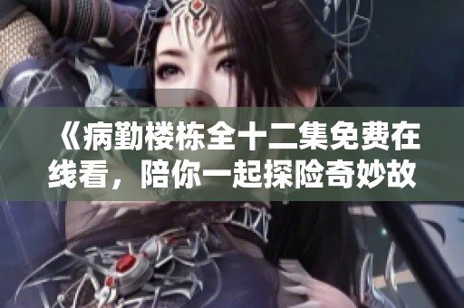 《病勤楼栋全十二集免费在线看，陪你一起探险奇妙故事》