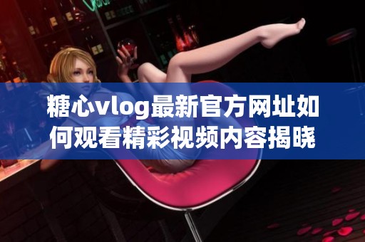糖心vlog最新官方网址如何观看精彩视频内容揭晓