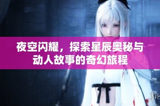 夜空闪耀，探索星辰奥秘与动人故事的奇幻旅程
