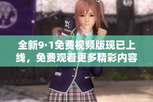 全新9·1免费视频版现已上线，免费观看更多精彩内容