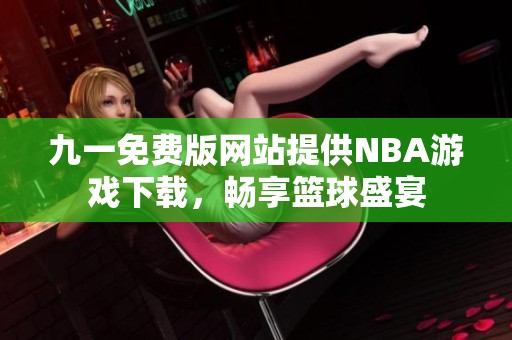 九一免费版网站提供NBA游戏下载，畅享篮球盛宴