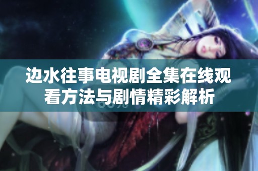 边水往事电视剧全集在线观看方法与剧情精彩解析