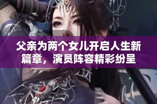 父亲为两个女儿开启人生新篇章，演员阵容精彩纷呈